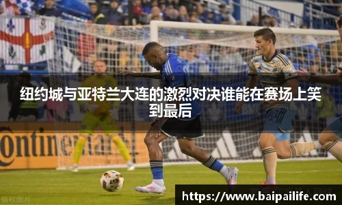 纽约城与亚特兰大连的激烈对决谁能在赛场上笑到最后