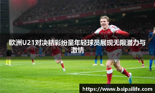 欧洲U21对决精彩纷呈年轻球员展现无限潜力与激情